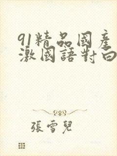 91精品国产刺激国语对白长长