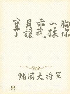 宝贝乖～胸罩脱了让我揉你的胸