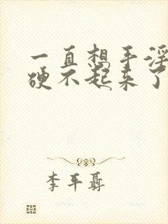 一直想手淫感觉硬不起来了怎么办