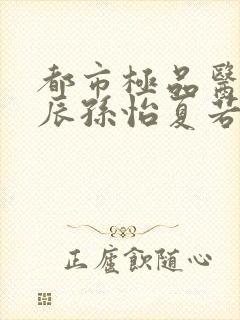 都市极品医神叶辰孙怡夏若雪小说免费看