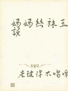 妈妈丝袜玉足小说