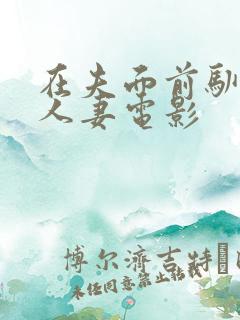 在夫面前驯服了人妻电影