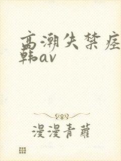 高潮失禁痉挛日韩av