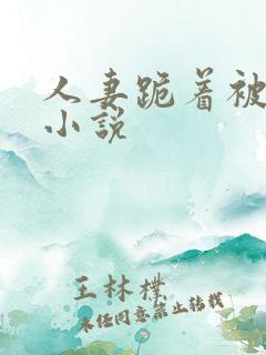 人妻跪着被玩弄小说