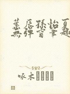 叶辰孙怡夏若雪无弹窗笔趣阁全文免费阅读