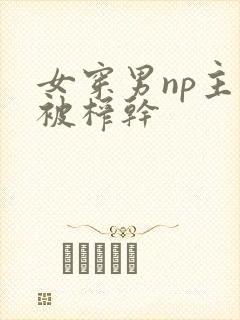 女穿男np主攻被榨干