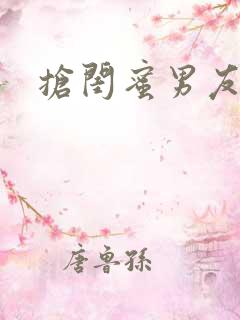 抢闺蜜男友小说