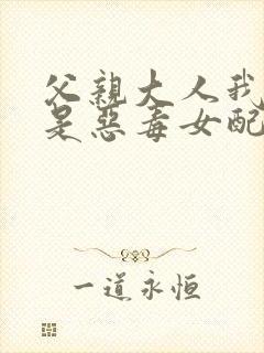 父亲大人我才不是恶毒女配漫画免费看