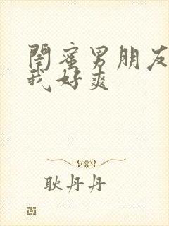 闺蜜男朋友摸得我好爽