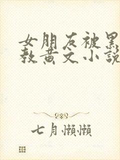 女朋友被黑人调教黄文小说