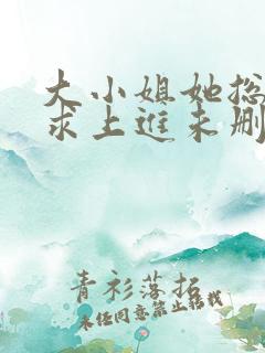 大小姐她总是不求上进未删减阅读