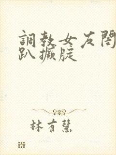 调教女友闺蜜跪趴撅腚