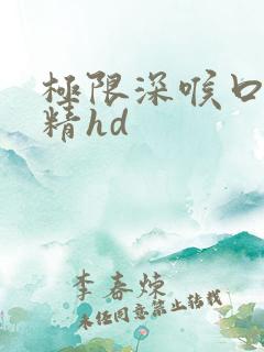 极限深喉口爆吞精hd