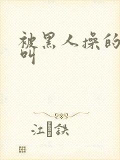 被黑人操的嗷嗷叫