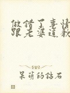 做错了事情怎么跟老婆道歉