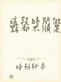 这段时间做事一点都不顺是什么原因