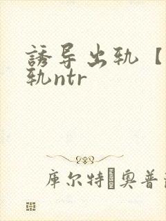 诱导出轨【攻出轨ntr