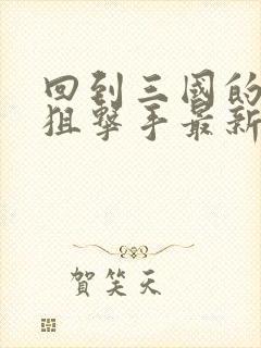 回到三国的特种狙击手最新章节