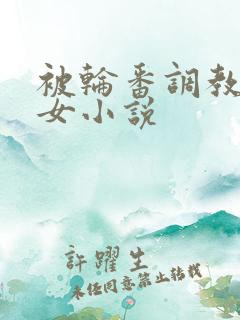 被轮番调教的少女小说