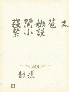 强开嫩苞又嫩又紧小说