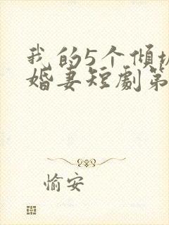 我的5个倾城未婚妻短剧第二季