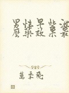 男性早些泄吃什么药效果最好