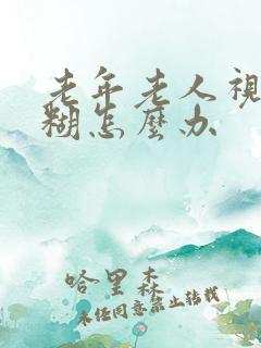 老年老人视力模糊怎么办