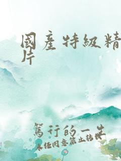 国产特级精品淫片