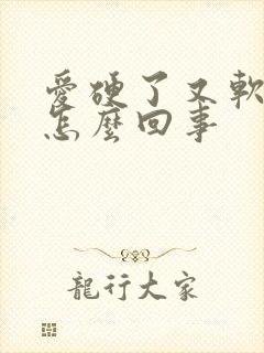 爱硬了又软了是怎么回事