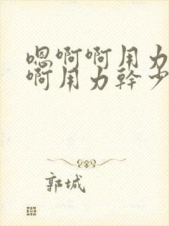 嗯啊啊用力干啊啊用力干少妇啊啊啊用力干