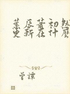 叶辰萧初然最快更新在什么时候