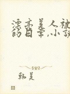 漂亮美人被强制的日常,小说免费阅读