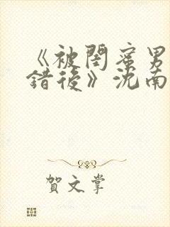 《被闺蜜男友认错后》沈南陆时砚