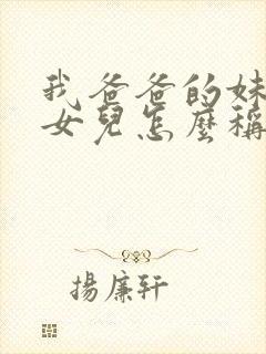 我爸爸的妹妹的女儿怎么称呼