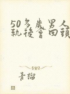 50多岁男人出轨后会回头吗