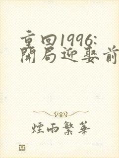 重回1996:开局迎娶前妻闺蜜小说