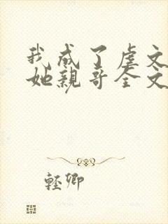 我成了虐文女主她亲哥全文免费阅读