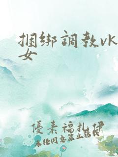 捆绑调教vk美女