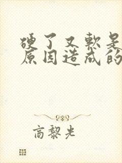 硬了又软是什么原因造成的