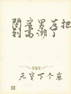 闺蜜男友把我c到高潮了