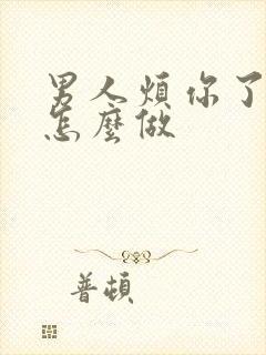 男人烦你了应该怎么做