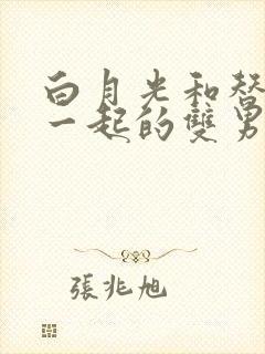 白月光和替身在一起的双男主文