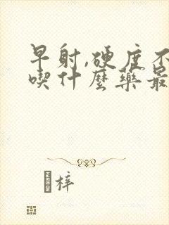 早射,硬度不够吃什么药最好