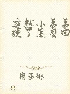 突然小弟弟就不硬了怎么回事