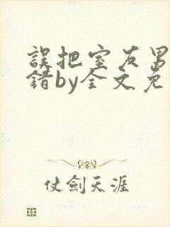 误把室友男友认错by全文免费阅读最新