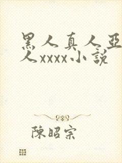 黑人真人亚洲女人xxxx小说