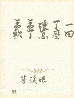 弟弟硬了一会又软了怎么回事