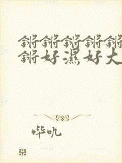 锵锵锵锵锵锵锵锵好湿好大