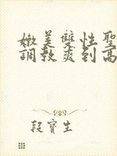 嫩美双性圣子被调教爽到高潮