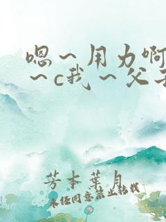 嗯～用力啊～嗯～c我～父子